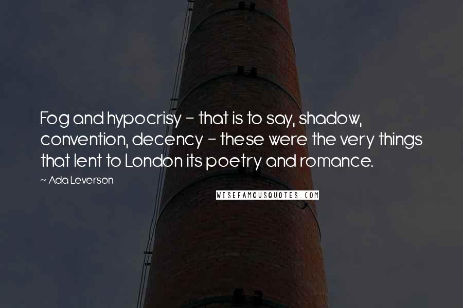 Ada Leverson Quotes: Fog and hypocrisy - that is to say, shadow, convention, decency - these were the very things that lent to London its poetry and romance.