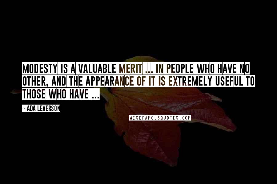 Ada Leverson Quotes: Modesty is a valuable merit ... in people who have no other, and the appearance of it is extremely useful to those who have ...