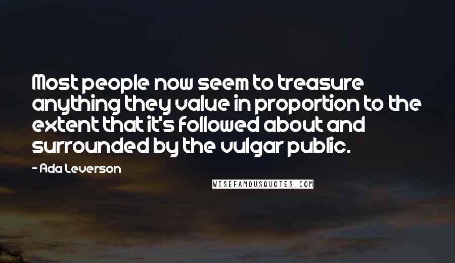 Ada Leverson Quotes: Most people now seem to treasure anything they value in proportion to the extent that it's followed about and surrounded by the vulgar public.