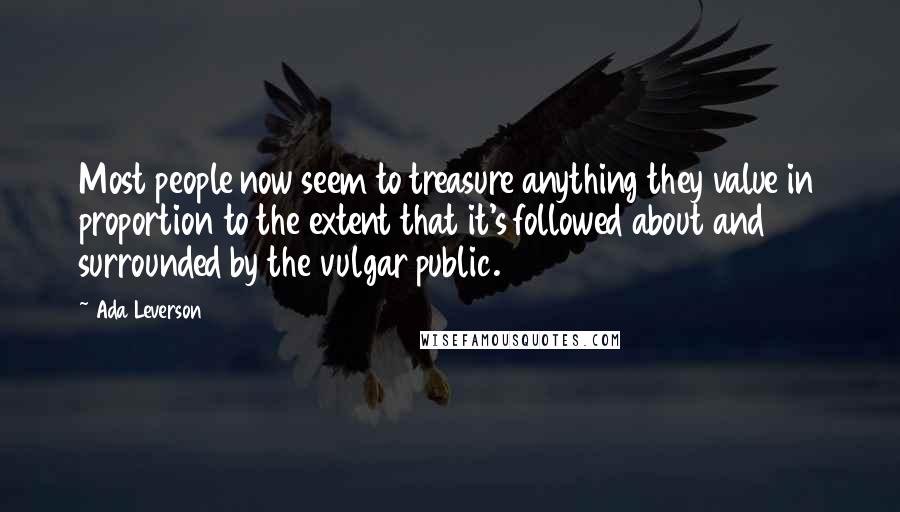 Ada Leverson Quotes: Most people now seem to treasure anything they value in proportion to the extent that it's followed about and surrounded by the vulgar public.