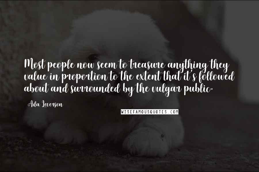 Ada Leverson Quotes: Most people now seem to treasure anything they value in proportion to the extent that it's followed about and surrounded by the vulgar public.