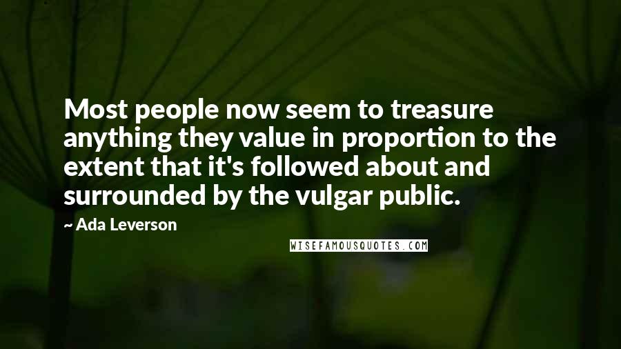 Ada Leverson Quotes: Most people now seem to treasure anything they value in proportion to the extent that it's followed about and surrounded by the vulgar public.