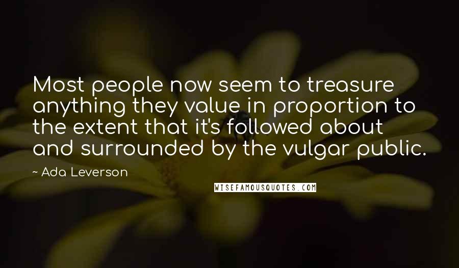 Ada Leverson Quotes: Most people now seem to treasure anything they value in proportion to the extent that it's followed about and surrounded by the vulgar public.