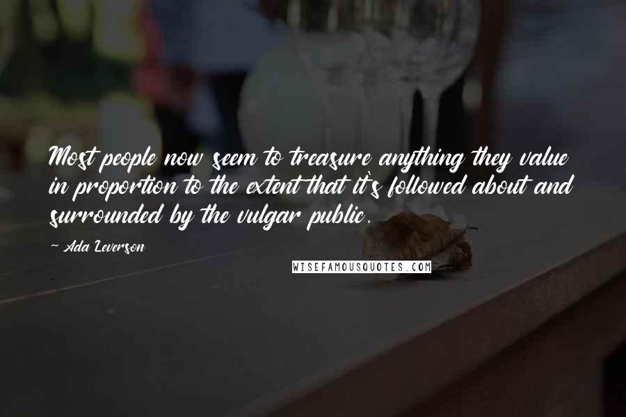 Ada Leverson Quotes: Most people now seem to treasure anything they value in proportion to the extent that it's followed about and surrounded by the vulgar public.