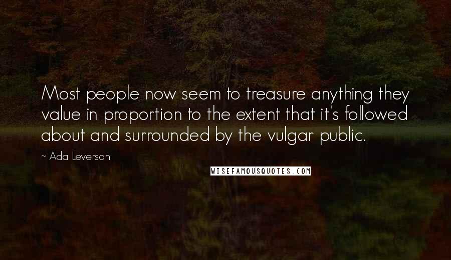 Ada Leverson Quotes: Most people now seem to treasure anything they value in proportion to the extent that it's followed about and surrounded by the vulgar public.