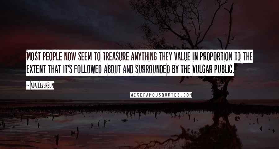 Ada Leverson Quotes: Most people now seem to treasure anything they value in proportion to the extent that it's followed about and surrounded by the vulgar public.
