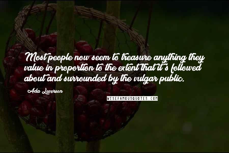 Ada Leverson Quotes: Most people now seem to treasure anything they value in proportion to the extent that it's followed about and surrounded by the vulgar public.