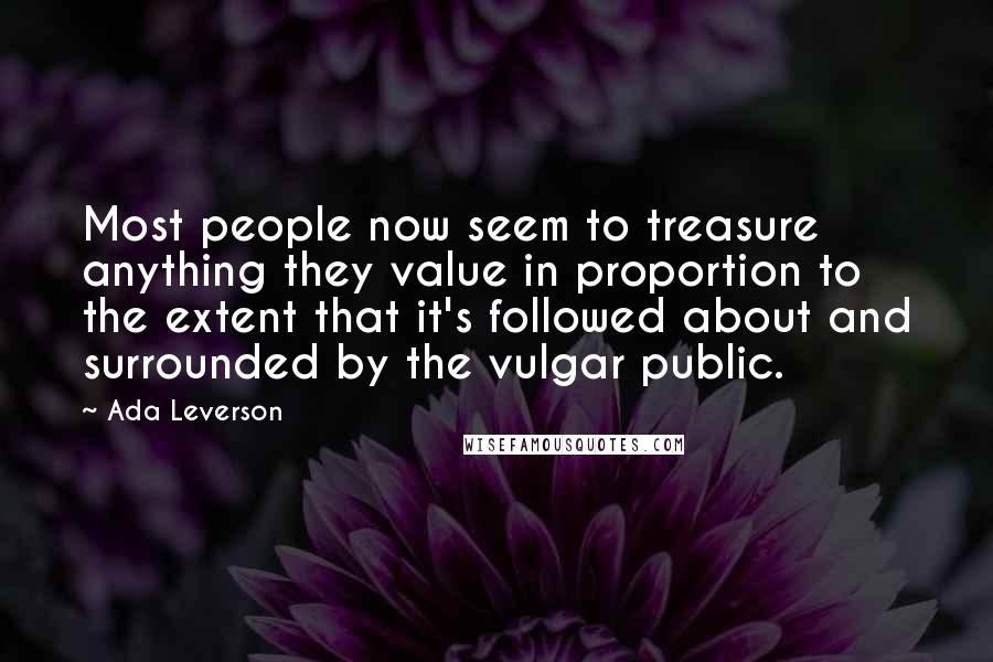 Ada Leverson Quotes: Most people now seem to treasure anything they value in proportion to the extent that it's followed about and surrounded by the vulgar public.