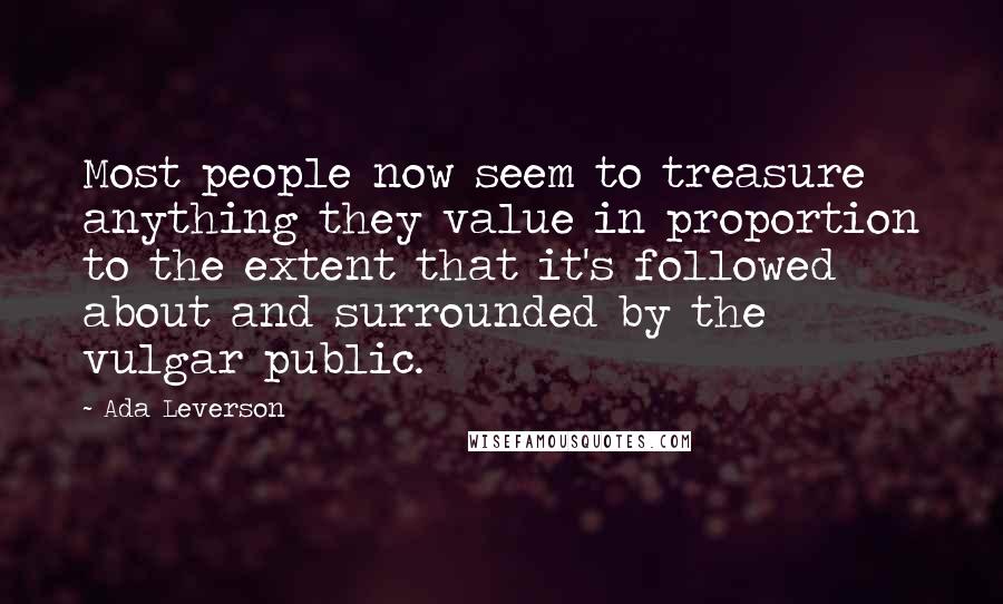 Ada Leverson Quotes: Most people now seem to treasure anything they value in proportion to the extent that it's followed about and surrounded by the vulgar public.