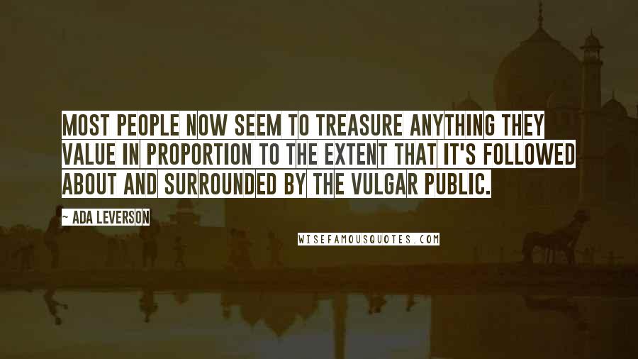 Ada Leverson Quotes: Most people now seem to treasure anything they value in proportion to the extent that it's followed about and surrounded by the vulgar public.