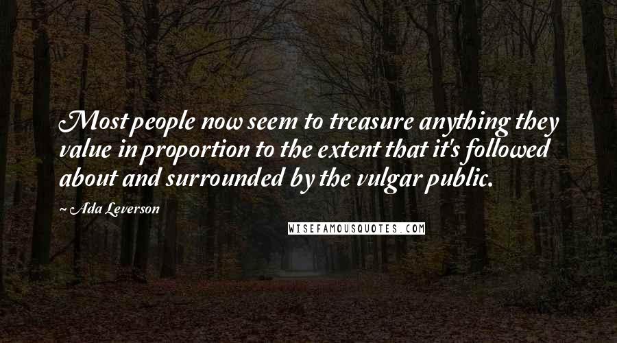 Ada Leverson Quotes: Most people now seem to treasure anything they value in proportion to the extent that it's followed about and surrounded by the vulgar public.