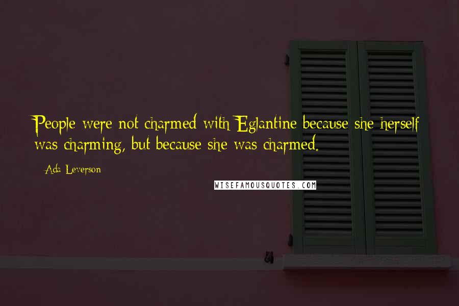 Ada Leverson Quotes: People were not charmed with Eglantine because she herself was charming, but because she was charmed.