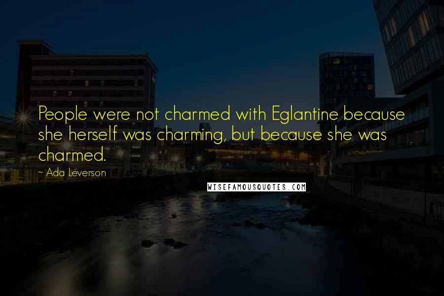 Ada Leverson Quotes: People were not charmed with Eglantine because she herself was charming, but because she was charmed.