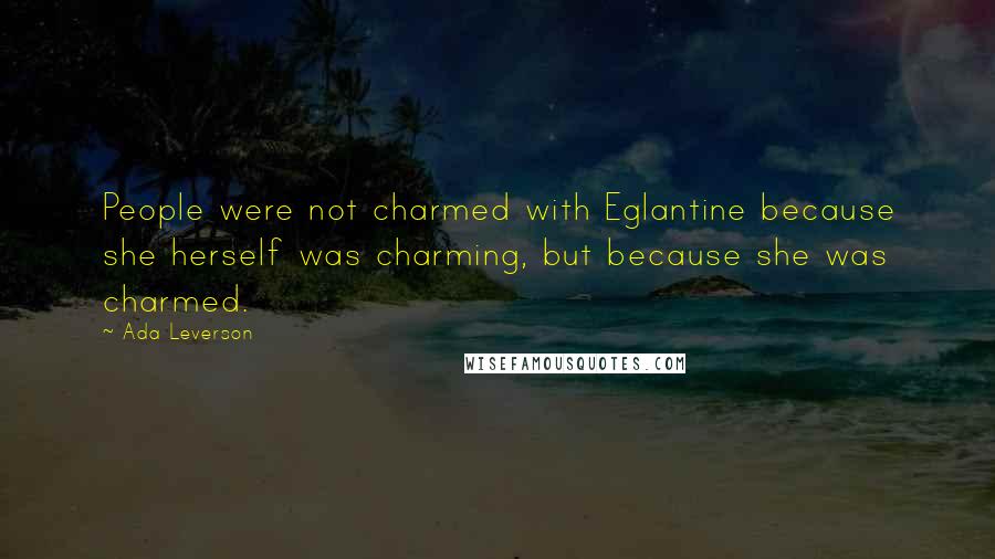 Ada Leverson Quotes: People were not charmed with Eglantine because she herself was charming, but because she was charmed.