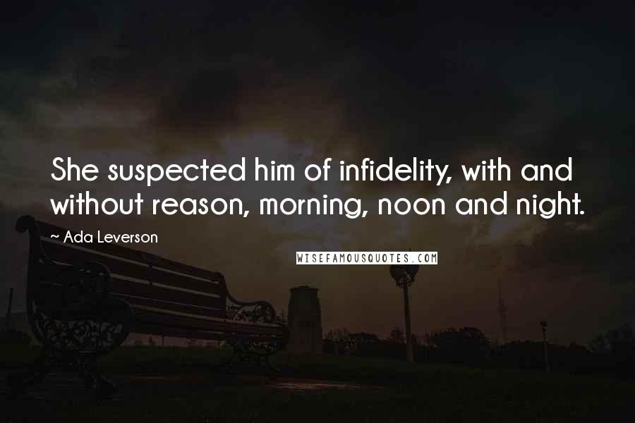 Ada Leverson Quotes: She suspected him of infidelity, with and without reason, morning, noon and night.