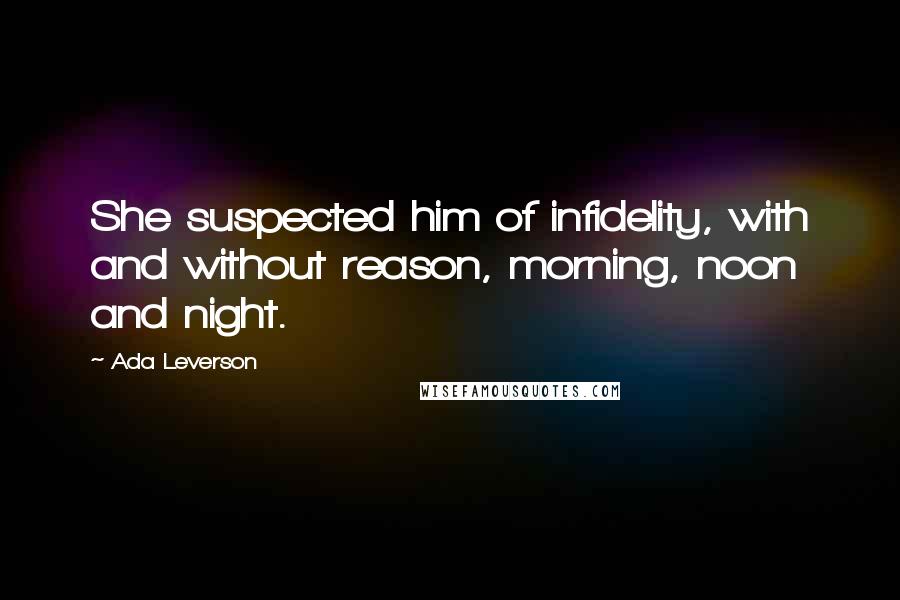 Ada Leverson Quotes: She suspected him of infidelity, with and without reason, morning, noon and night.