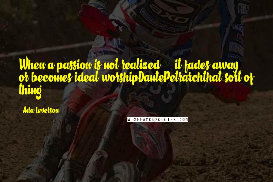 Ada Leverson Quotes: When a passion is not realized ... it fades away, or becomes ideal worshipDantePetrarchthat sort of thing!