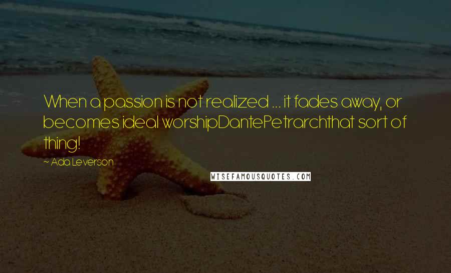 Ada Leverson Quotes: When a passion is not realized ... it fades away, or becomes ideal worshipDantePetrarchthat sort of thing!