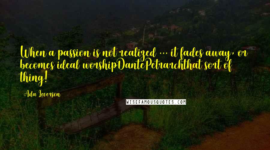 Ada Leverson Quotes: When a passion is not realized ... it fades away, or becomes ideal worshipDantePetrarchthat sort of thing!