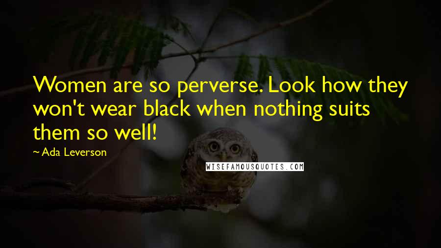 Ada Leverson Quotes: Women are so perverse. Look how they won't wear black when nothing suits them so well!