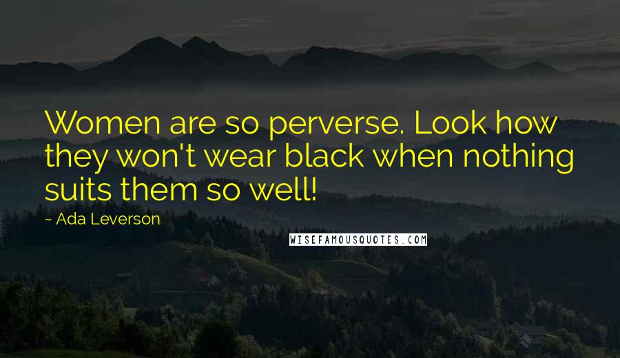 Ada Leverson Quotes: Women are so perverse. Look how they won't wear black when nothing suits them so well!