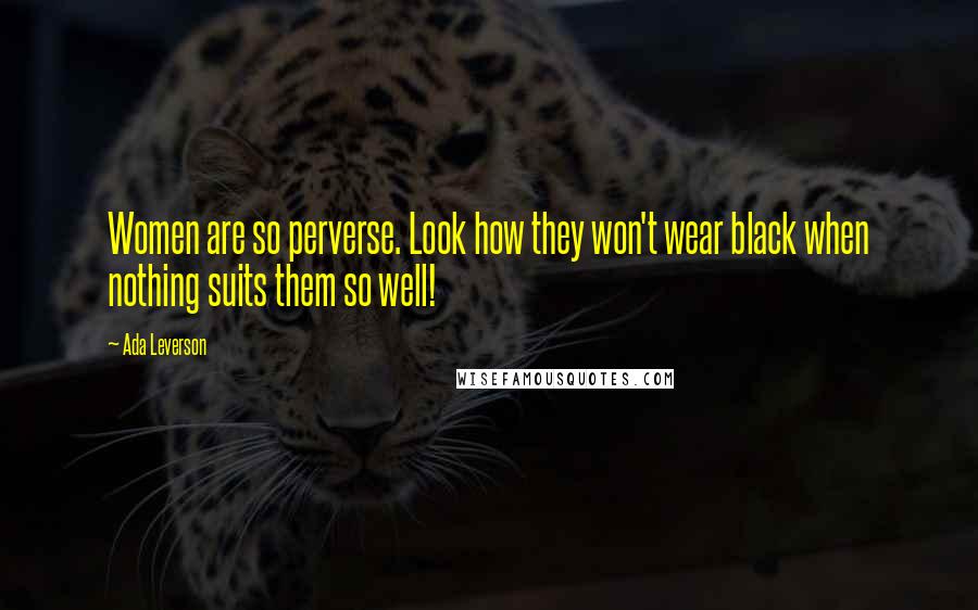 Ada Leverson Quotes: Women are so perverse. Look how they won't wear black when nothing suits them so well!