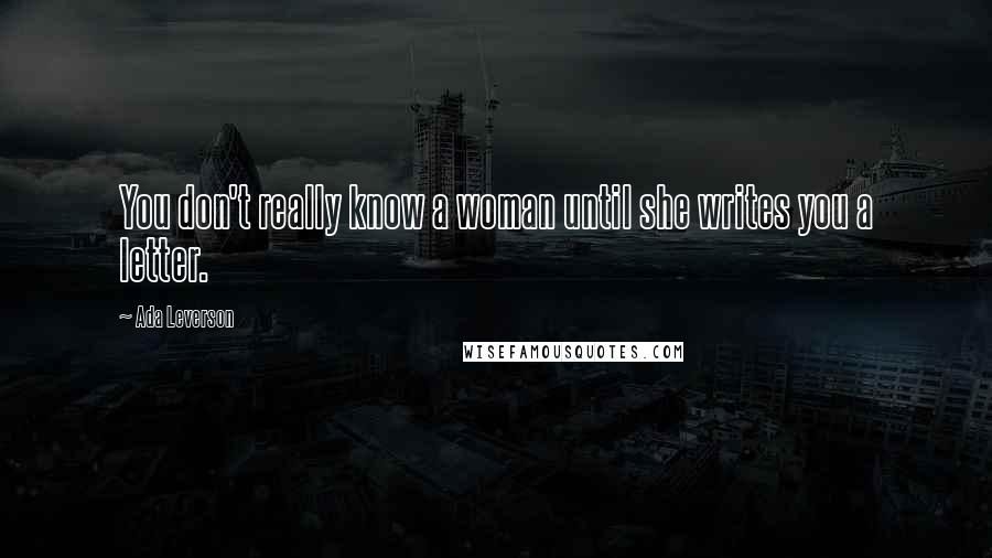 Ada Leverson Quotes: You don't really know a woman until she writes you a letter.