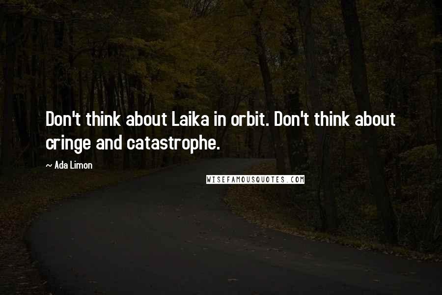 Ada Limon Quotes: Don't think about Laika in orbit. Don't think about cringe and catastrophe.