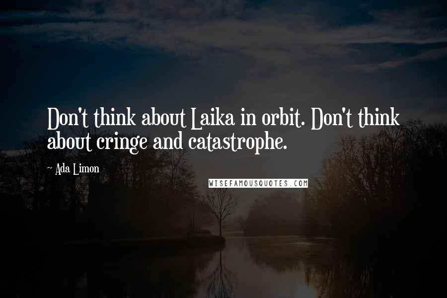 Ada Limon Quotes: Don't think about Laika in orbit. Don't think about cringe and catastrophe.