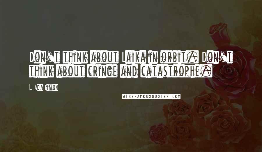 Ada Limon Quotes: Don't think about Laika in orbit. Don't think about cringe and catastrophe.