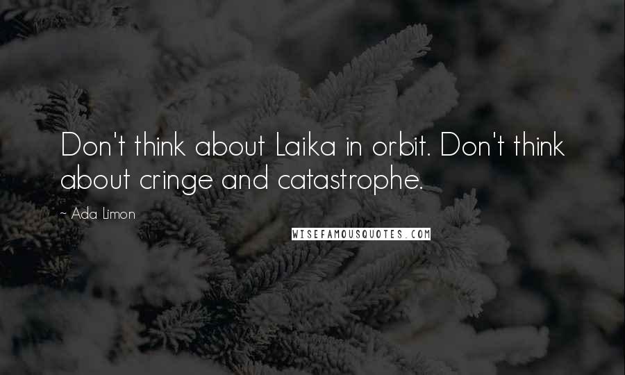 Ada Limon Quotes: Don't think about Laika in orbit. Don't think about cringe and catastrophe.