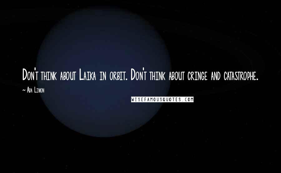 Ada Limon Quotes: Don't think about Laika in orbit. Don't think about cringe and catastrophe.