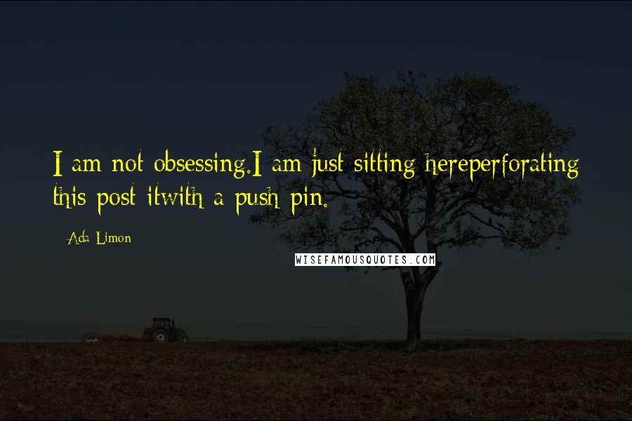 Ada Limon Quotes: I am not obsessing.I am just sitting hereperforating this post-itwith a push-pin.