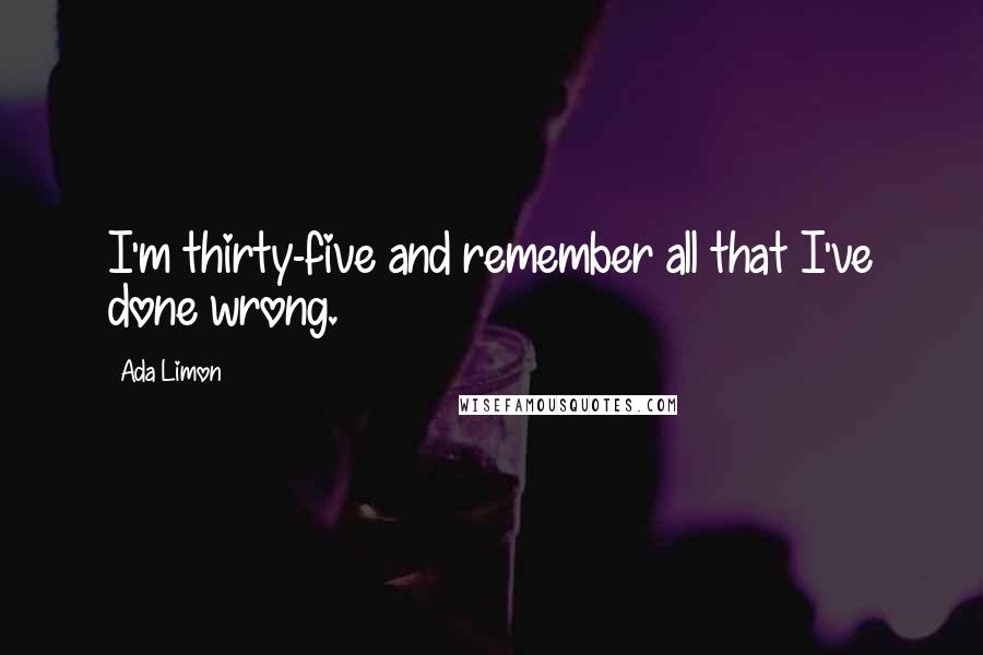 Ada Limon Quotes: I'm thirty-five and remember all that I've done wrong.