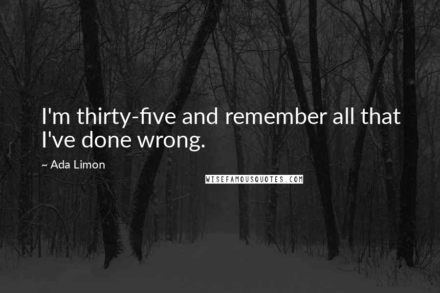 Ada Limon Quotes: I'm thirty-five and remember all that I've done wrong.