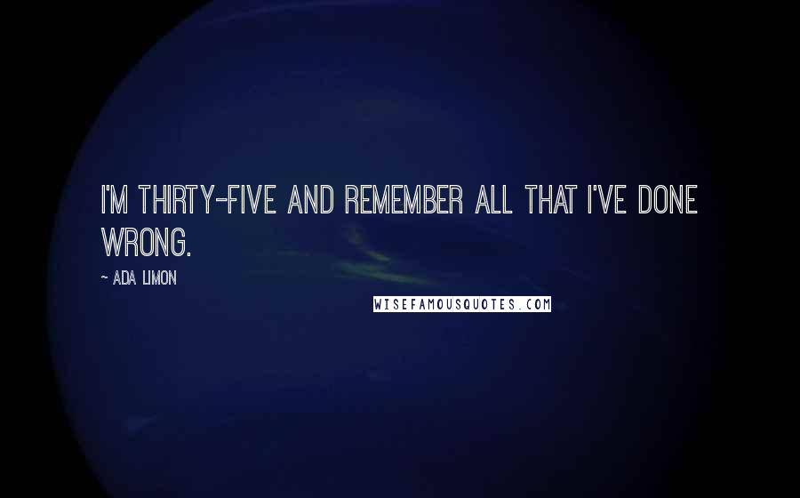 Ada Limon Quotes: I'm thirty-five and remember all that I've done wrong.