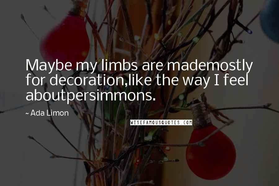 Ada Limon Quotes: Maybe my limbs are mademostly for decoration,like the way I feel aboutpersimmons.