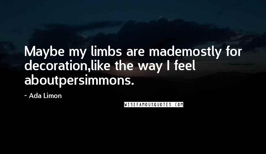 Ada Limon Quotes: Maybe my limbs are mademostly for decoration,like the way I feel aboutpersimmons.