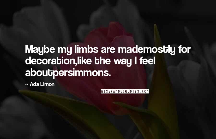 Ada Limon Quotes: Maybe my limbs are mademostly for decoration,like the way I feel aboutpersimmons.