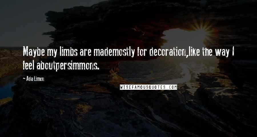 Ada Limon Quotes: Maybe my limbs are mademostly for decoration,like the way I feel aboutpersimmons.