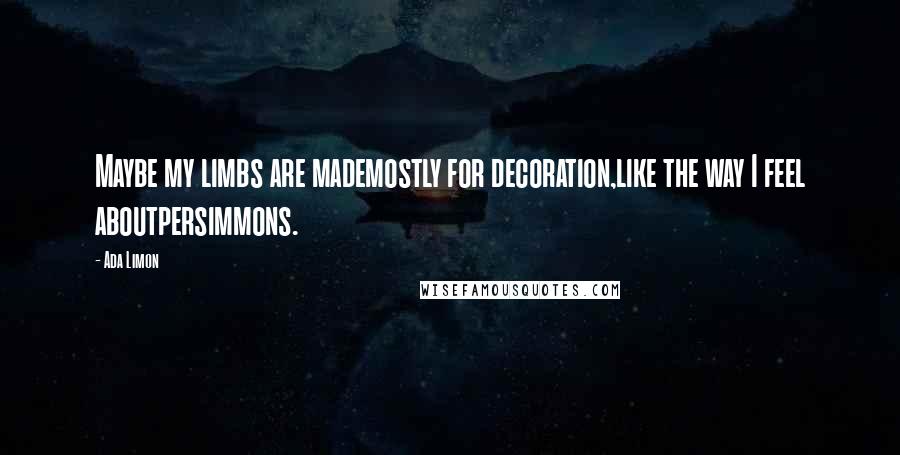 Ada Limon Quotes: Maybe my limbs are mademostly for decoration,like the way I feel aboutpersimmons.