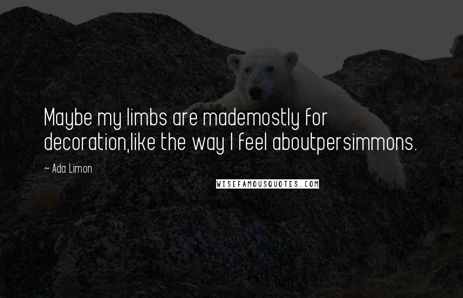 Ada Limon Quotes: Maybe my limbs are mademostly for decoration,like the way I feel aboutpersimmons.