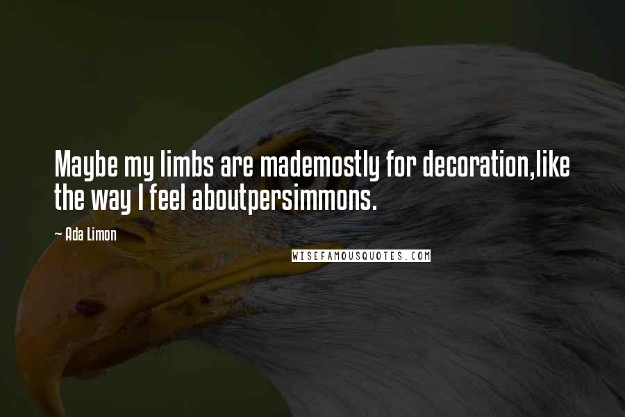 Ada Limon Quotes: Maybe my limbs are mademostly for decoration,like the way I feel aboutpersimmons.