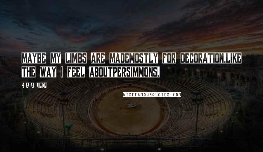 Ada Limon Quotes: Maybe my limbs are mademostly for decoration,like the way I feel aboutpersimmons.