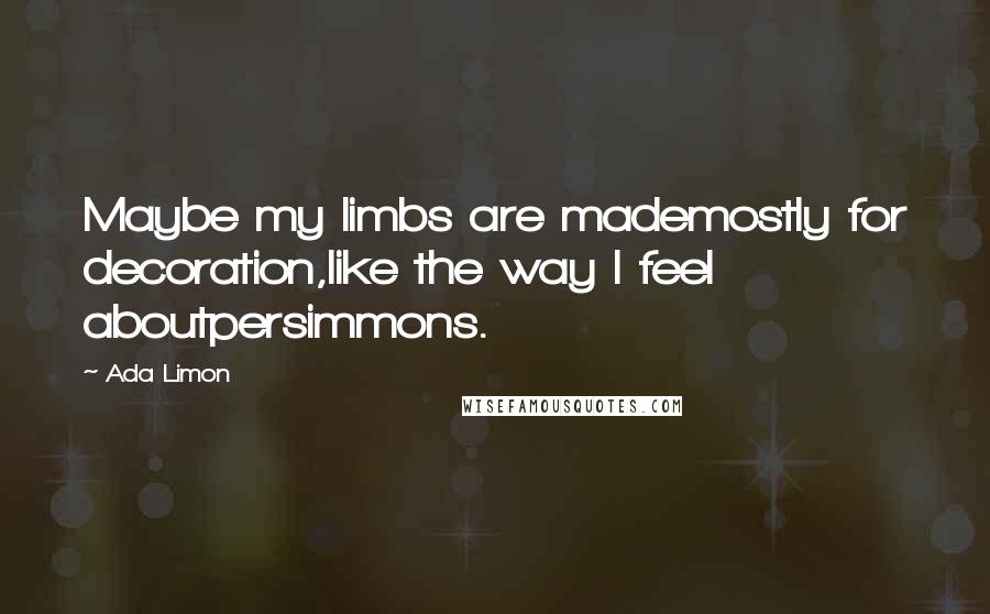 Ada Limon Quotes: Maybe my limbs are mademostly for decoration,like the way I feel aboutpersimmons.