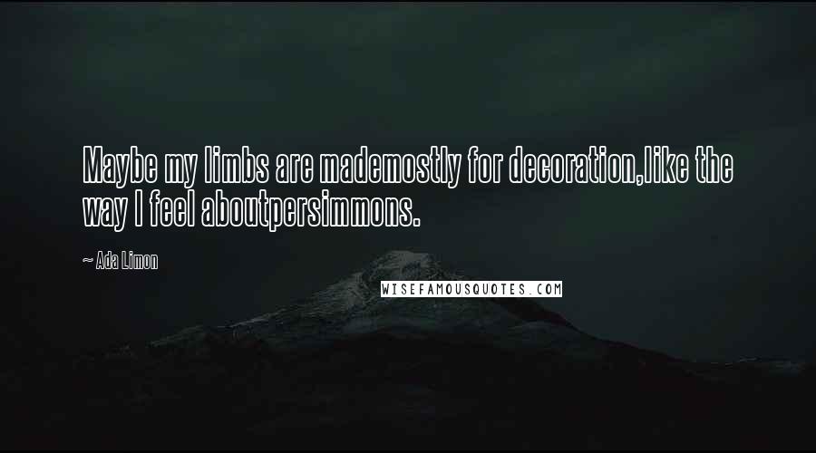 Ada Limon Quotes: Maybe my limbs are mademostly for decoration,like the way I feel aboutpersimmons.