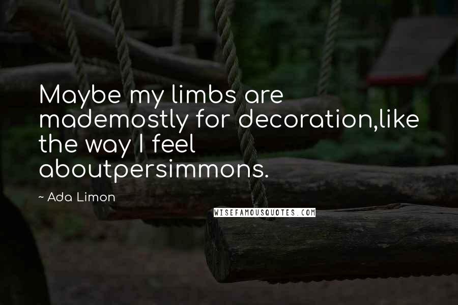 Ada Limon Quotes: Maybe my limbs are mademostly for decoration,like the way I feel aboutpersimmons.