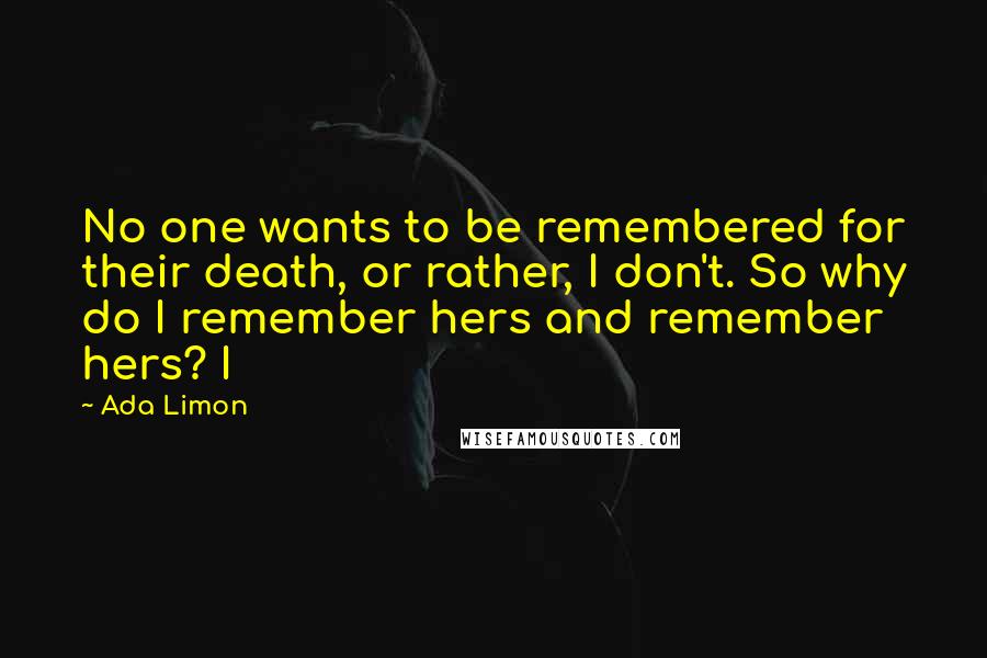 Ada Limon Quotes: No one wants to be remembered for their death, or rather, I don't. So why do I remember hers and remember hers? I