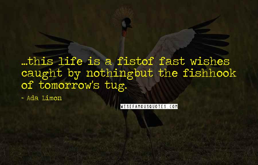 Ada Limon Quotes: ...this life is a fistof fast wishes caught by nothingbut the fishhook of tomorrow's tug.