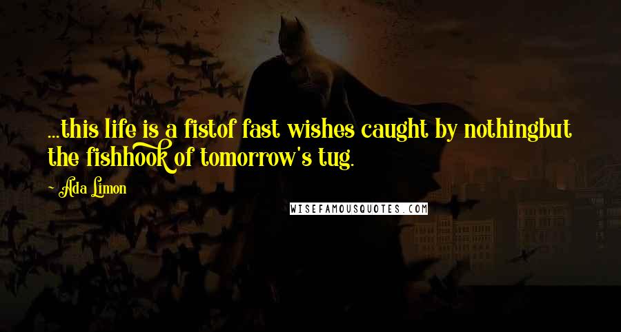 Ada Limon Quotes: ...this life is a fistof fast wishes caught by nothingbut the fishhook of tomorrow's tug.